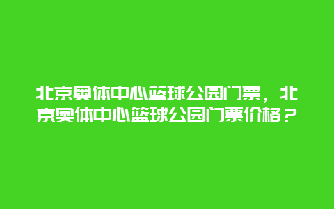 北京奧體中心籃球公園門票，北京奧體中心籃球公園門票價格？