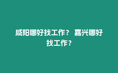 咸陽(yáng)哪好找工作？ 嘉興哪好找工作？