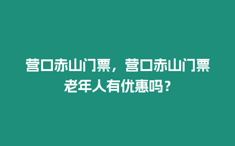 營口赤山門票，營口赤山門票老年人有優惠嗎？