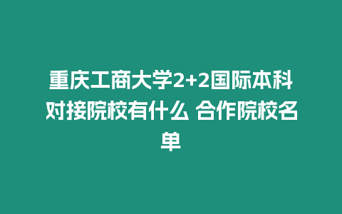 重慶工商大學2+2國際本科對接院校有什么 合作院校名單