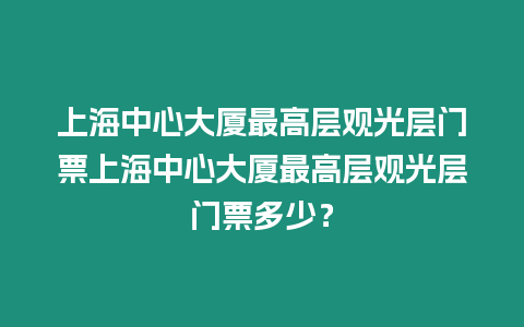 上海中心大廈最高層觀光層門票上海中心大廈最高層觀光層門票多少？