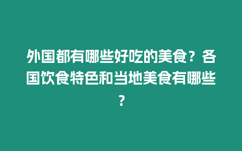 外國都有哪些好吃的美食？各國飲食特色和當地美食有哪些？