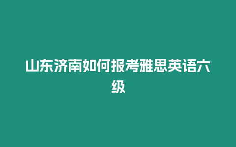 山東濟南如何報考雅思英語六級