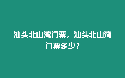 汕頭北山灣門票，汕頭北山灣門票多少？