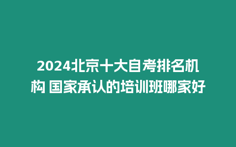 2024北京十大自考排名機構 國家承認的培訓班哪家好