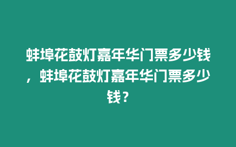 蚌埠花鼓燈嘉年華門票多少錢，蚌埠花鼓燈嘉年華門票多少錢？