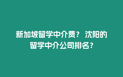 新加坡留學(xué)中介費(fèi)？ 沈陽的留學(xué)中介公司排名？