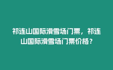 祁連山國際滑雪場門票，祁連山國際滑雪場門票價格？