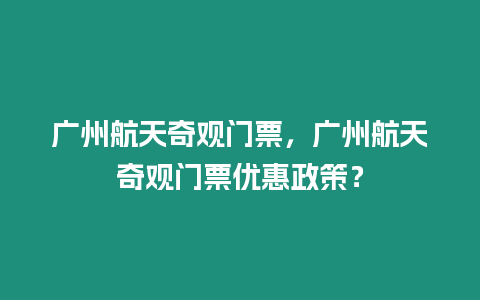 廣州航天奇觀門票，廣州航天奇觀門票優惠政策？