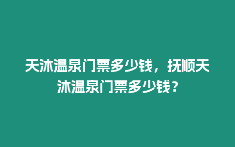 天沐溫泉門票多少錢，撫順天沐溫泉門票多少錢？