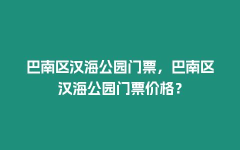 巴南區漢海公園門票，巴南區漢海公園門票價格？