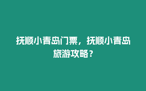 撫順小青島門票，撫順小青島旅游攻略？