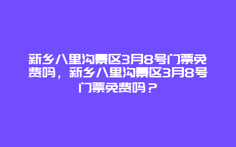 新鄉八里溝景區3月8號門票免費嗎，新鄉八里溝景區3月8號門票免費嗎？