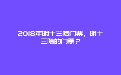 2024年明十三陵門票，明十三陵的門票？