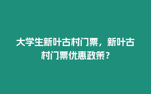 大學生新葉古村門票，新葉古村門票優惠政策？