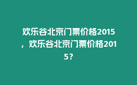 歡樂谷北京門票價格2015，歡樂谷北京門票價格2015？