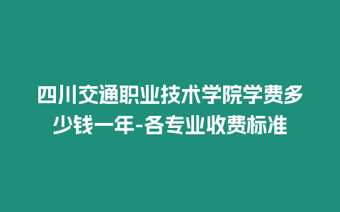 四川交通職業技術學院學費多少錢一年-各專業收費標準