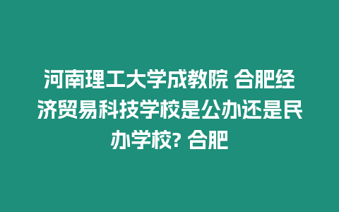 河南理工大學(xué)成教院 合肥經(jīng)濟(jì)貿(mào)易科技學(xué)校是公辦還是民辦學(xué)校? 合肥