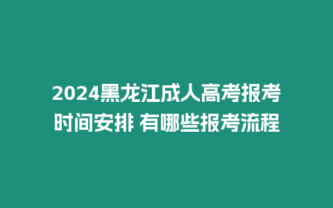 2024黑龍江成人高考報考時間安排 有哪些報考流程