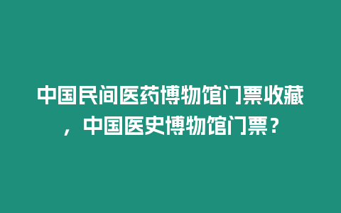 中國民間醫藥博物館門票收藏，中國醫史博物館門票？