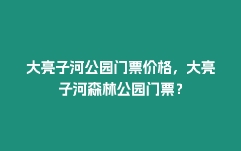 大亮子河公園門票價格，大亮子河森林公園門票？