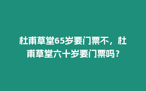 杜甫草堂65歲要門票不，杜甫草堂六十歲要門票嗎？