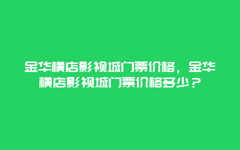 金華橫店影視城門票價格，金華橫店影視城門票價格多少？