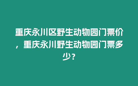 重慶永川區(qū)野生動物園門票價，重慶永川野生動物園門票多少？