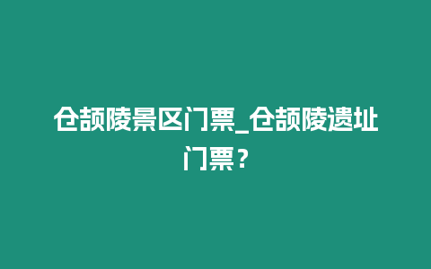 倉頡陵景區(qū)門票_倉頡陵遺址門票？