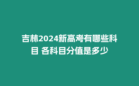 吉林2024新高考有哪些科目 各科目分值是多少