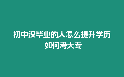 初中沒畢業的人怎么提升學歷 如何考大專