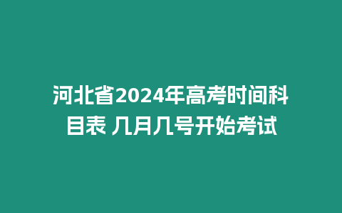 河北省2024年高考時間科目表 幾月幾號開始考試