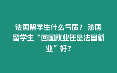 法國留學生什么氣質？ 法國留學生“回國就業還是法國就業”好？