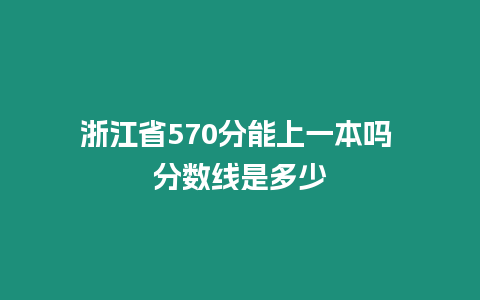 浙江省570分能上一本嗎 分?jǐn)?shù)線是多少