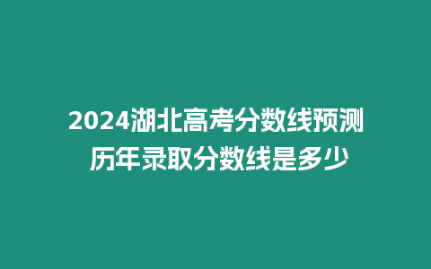 2024湖北高考分數線預測 歷年錄取分數線是多少