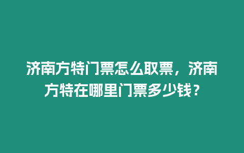 濟南方特門票怎么取票，濟南方特在哪里門票多少錢？