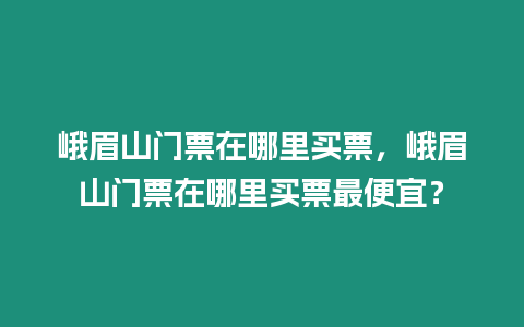 峨眉山門票在哪里買票，峨眉山門票在哪里買票最便宜？