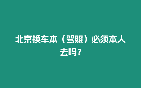 北京換車本（駕照）必須本人去嗎？