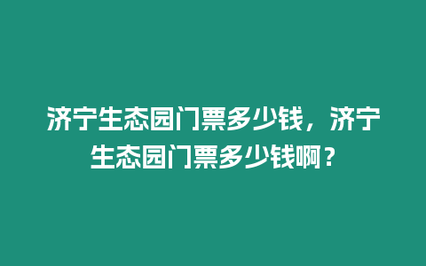 濟寧生態(tài)園門票多少錢，濟寧生態(tài)園門票多少錢啊？