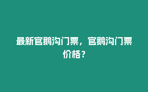 最新官鵝溝門票，官鵝溝門票價格？