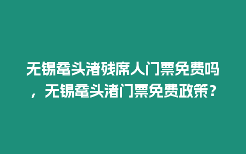 無錫黿頭渚殘席人門票免費嗎，無錫黿頭渚門票免費政策？