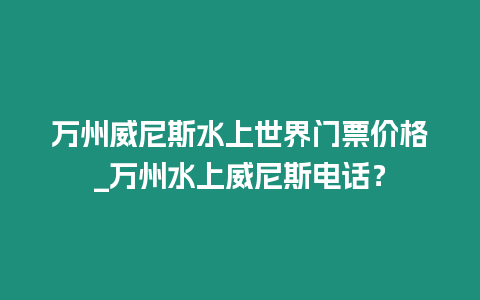 萬州威尼斯水上世界門票價格_萬州水上威尼斯電話？