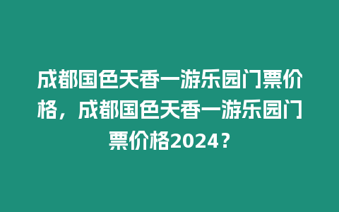 成都國色天香一游樂園門票價格，成都國色天香一游樂園門票價格2024？