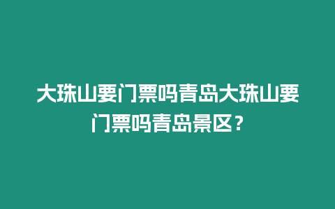 大珠山要門票嗎青島大珠山要門票嗎青島景區(qū)？