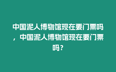 中國泥人博物館現(xiàn)在要門票嗎，中國泥人博物館現(xiàn)在要門票嗎？