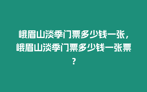 峨眉山淡季門票多少錢一張，峨眉山淡季門票多少錢一張票？