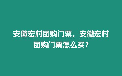 安徽宏村團(tuán)購門票，安徽宏村團(tuán)購門票怎么買？