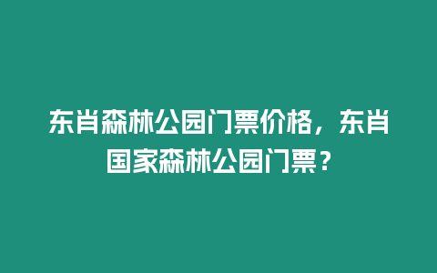 東肖森林公園門票價格，東肖國家森林公園門票？