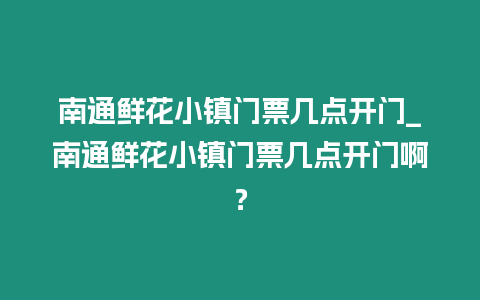 南通鮮花小鎮(zhèn)門票幾點開門_南通鮮花小鎮(zhèn)門票幾點開門啊？