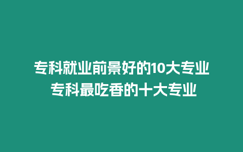 ?？凭蜆I前景好的10大專業 專科最吃香的十大專業